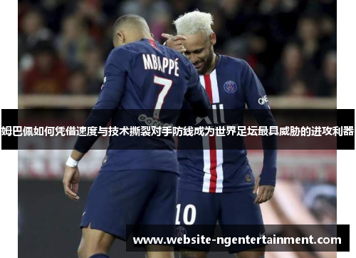 姆巴佩如何凭借速度与技术撕裂对手防线成为世界足坛最具威胁的进攻利器