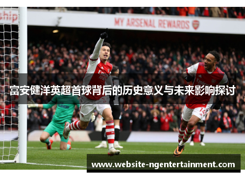 富安健洋英超首球背后的历史意义与未来影响探讨