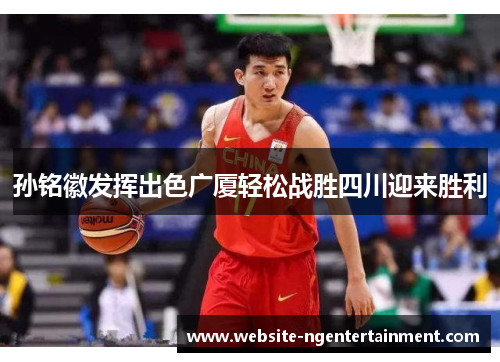 孙铭徽发挥出色广厦轻松战胜四川迎来胜利