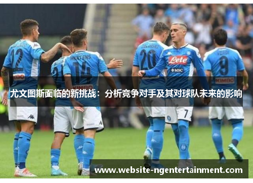 尤文图斯面临的新挑战：分析竞争对手及其对球队未来的影响