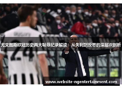 尤文图斯欧冠历史两大耻辱纪录解读：从失利到反思的深层次剖析
