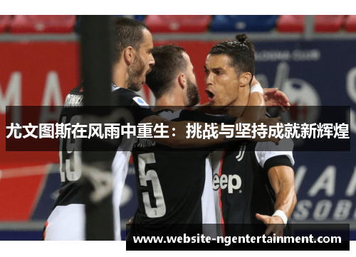 尤文图斯在风雨中重生：挑战与坚持成就新辉煌