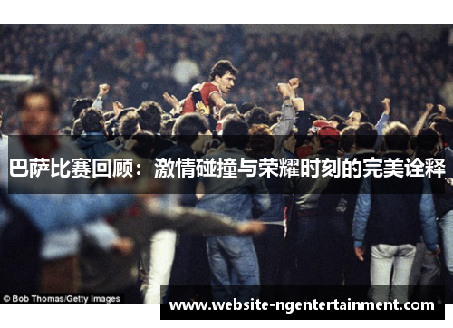 巴萨比赛回顾：激情碰撞与荣耀时刻的完美诠释