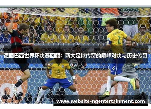 德国巴西世界杯决赛回顾：两大足球传奇的巅峰对决与历史传奇
