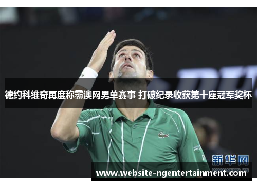 德约科维奇再度称霸澳网男单赛事 打破纪录收获第十座冠军奖杯