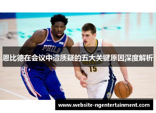 恩比德在会议中遭质疑的五大关键原因深度解析