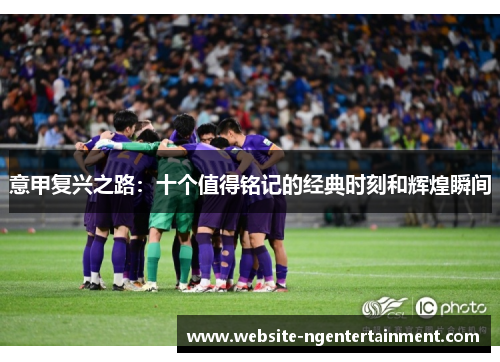 意甲复兴之路：十个值得铭记的经典时刻和辉煌瞬间