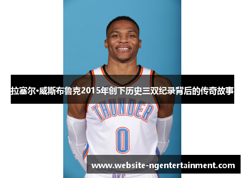 拉塞尔·威斯布鲁克2015年创下历史三双纪录背后的传奇故事