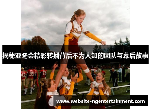 揭秘亚冬会精彩转播背后不为人知的团队与幕后故事