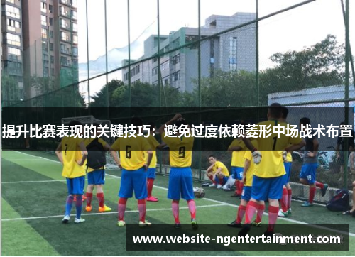 提升比赛表现的关键技巧：避免过度依赖菱形中场战术布置