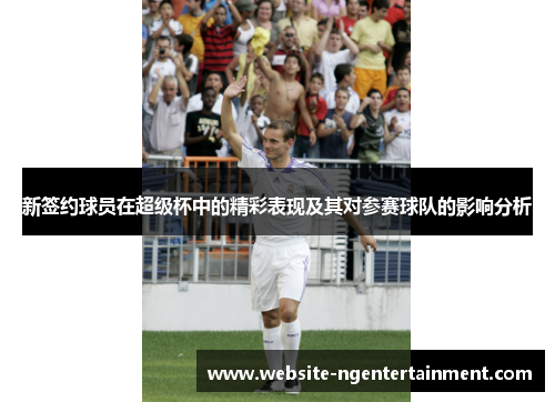 新签约球员在超级杯中的精彩表现及其对参赛球队的影响分析