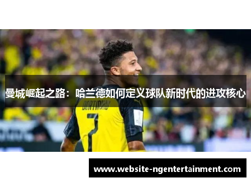 曼城崛起之路：哈兰德如何定义球队新时代的进攻核心