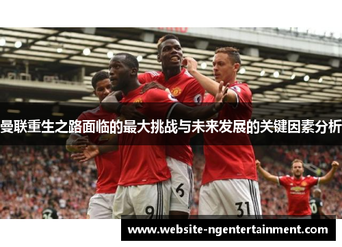 曼联重生之路面临的最大挑战与未来发展的关键因素分析