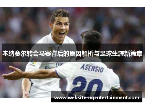 本纳赛尔转会马赛背后的原因解析与足球生涯新篇章