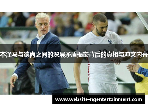 本泽马与德尚之间的深层矛盾揭密背后的真相与冲突内幕