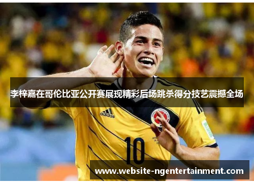 李梓嘉在哥伦比亚公开赛展现精彩后场跳杀得分技艺震撼全场