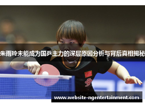 朱雨玲未能成为国乒主力的深层原因分析与背后真相揭秘