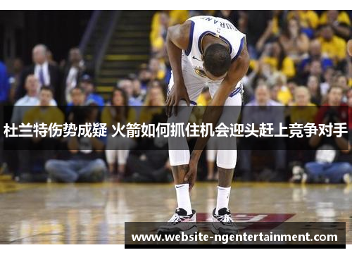 杜兰特伤势成疑 火箭如何抓住机会迎头赶上竞争对手