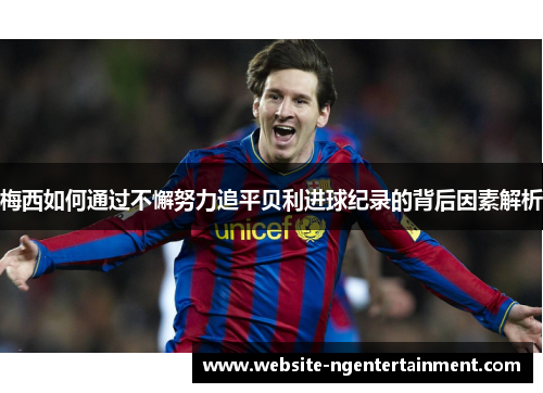 梅西如何通过不懈努力追平贝利进球纪录的背后因素解析