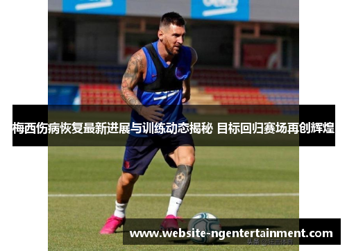 梅西伤病恢复最新进展与训练动态揭秘 目标回归赛场再创辉煌