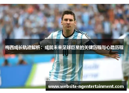 梅西成长轨迹解析：成就未来足球巨星的关键历程与心路历程