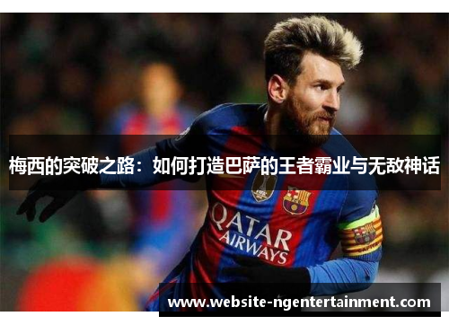 梅西的突破之路：如何打造巴萨的王者霸业与无敌神话