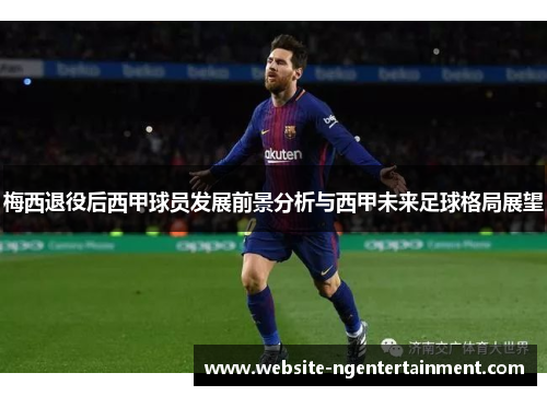 梅西退役后西甲球员发展前景分析与西甲未来足球格局展望