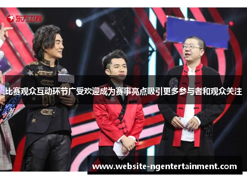 比赛观众互动环节广受欢迎成为赛事亮点吸引更多参与者和观众关注