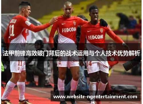 法甲前锋高效破门背后的战术运用与个人技术优势解析
