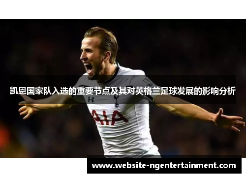 凯恩国家队入选的重要节点及其对英格兰足球发展的影响分析
