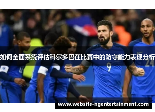 如何全面系统评估科尔多巴在比赛中的防守能力表现分析