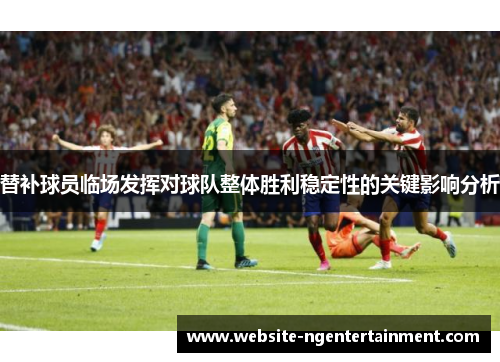 替补球员临场发挥对球队整体胜利稳定性的关键影响分析