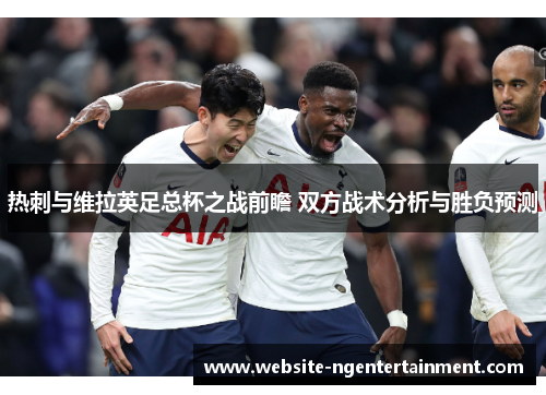 热刺与维拉英足总杯之战前瞻 双方战术分析与胜负预测