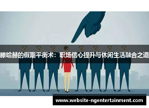 滕哈赫的假期平衡术：职场信心提升与休闲生活融合之道