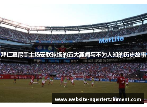 拜仁慕尼黑主场安联球场的五大趣闻与不为人知的历史故事