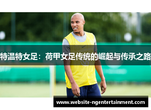 特温特女足：荷甲女足传统的崛起与传承之路
