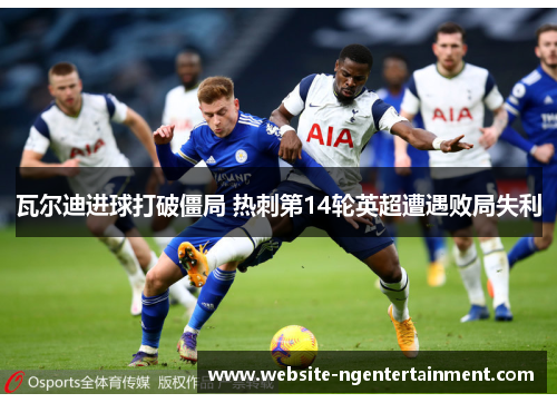 瓦尔迪进球打破僵局 热刺第14轮英超遭遇败局失利