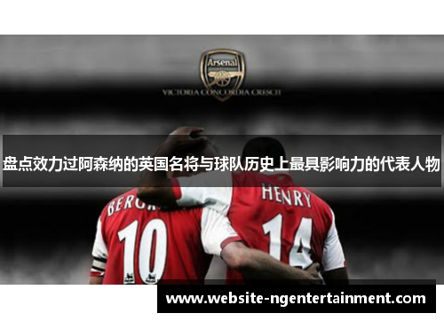 盘点效力过阿森纳的英国名将与球队历史上最具影响力的代表人物 盘点效力过阿森纳的英国名将与球队历史上最具影响力的代表人物