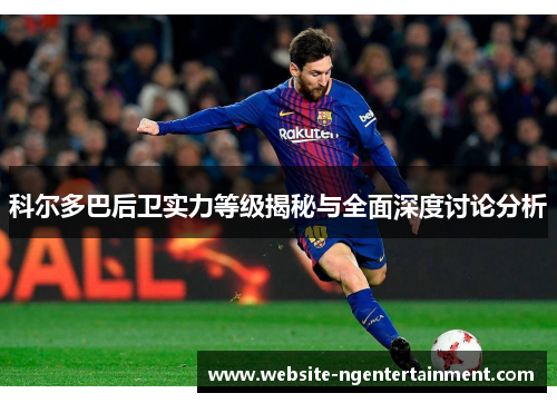 科尔多巴后卫实力等级揭秘与全面深度讨论分析