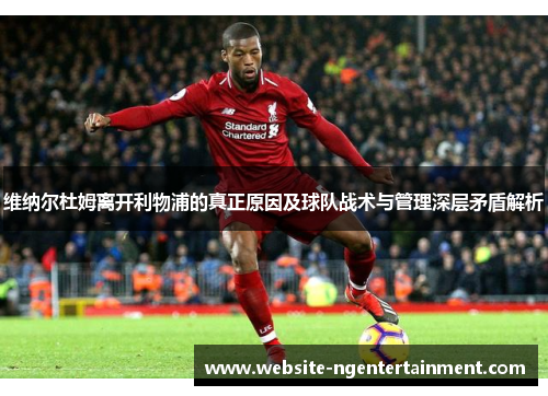 维纳尔杜姆离开利物浦的真正原因及球队战术与管理深层矛盾解析