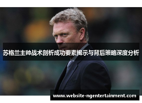苏格兰主帅战术剖析成功要素揭示与背后策略深度分析
