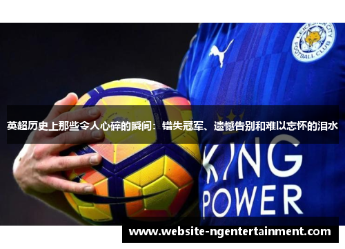 英超历史上那些令人心碎的瞬间:错失冠军、遗憾告别和难以忘怀的泪水 英超历史上那些令人心碎的瞬间:错失冠军、遗憾告别和难以忘怀的泪水