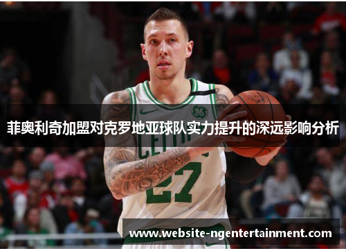 菲奥利奇加盟对克罗地亚球队实力提升的深远影响分析