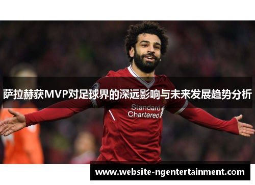 萨拉赫获MVP对足球界的深远影响与未来发展趋势分析