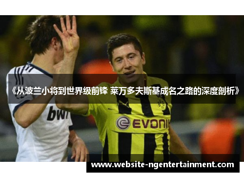 《从波兰小将到世界级前锋 莱万多夫斯基成名之路的深度剖析》 《从波兰小将到世界级前锋 莱万多夫斯基成名之路的深度剖析》