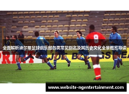 全面解析波尔蒂足球俱乐部各类常见别名及其历史文化全景概览导读