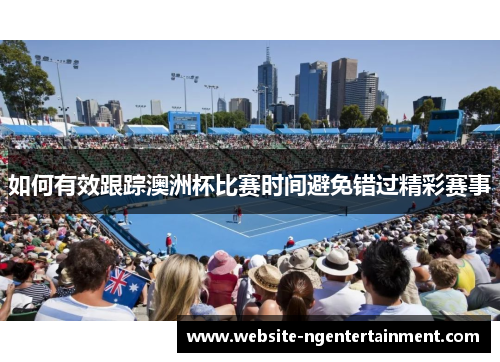 如何有效跟踪澳洲杯比赛时间避免错过精彩赛事 如何有效跟踪澳洲杯比赛时间避免错过精彩赛事