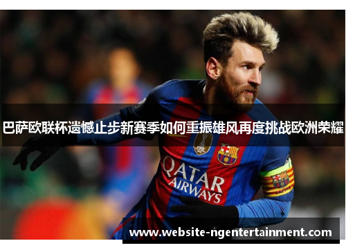 巴萨欧联杯遗憾止步新赛季如何重振雄风再度挑战欧洲荣耀
