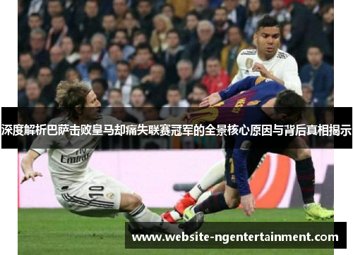 深度解析巴萨击败皇马却痛失联赛冠军的全景核心原因与背后真相揭示 深度解析巴萨击败皇马却痛失联赛冠军的全景核心原因与背后真相揭示