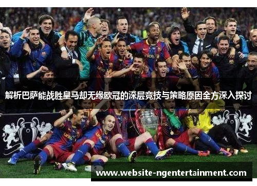 解析巴萨能战胜皇马却无缘欧冠的深层竞技与策略原因全方深入探讨